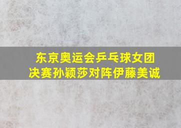 东京奥运会乒乓球女团决赛孙颖莎对阵伊藤美诚