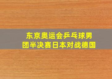 东京奥运会乒乓球男团半决赛日本对战德国