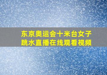 东京奥运会十米台女子跳水直播在线观看视频