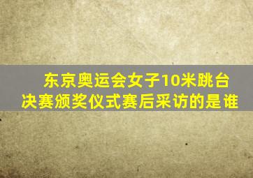 东京奥运会女子10米跳台决赛颁奖仪式赛后采访的是谁