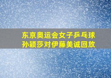 东京奥运会女子乒乓球孙颖莎对伊藤美诚回放