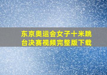 东京奥运会女子十米跳台决赛视频完整版下载