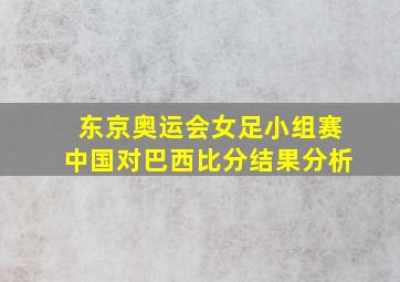 东京奥运会女足小组赛中国对巴西比分结果分析