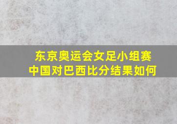 东京奥运会女足小组赛中国对巴西比分结果如何