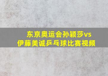 东京奥运会孙颖莎vs伊藤美诚乒乓球比赛视频