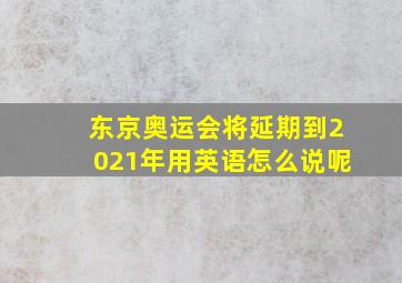 东京奥运会将延期到2021年用英语怎么说呢