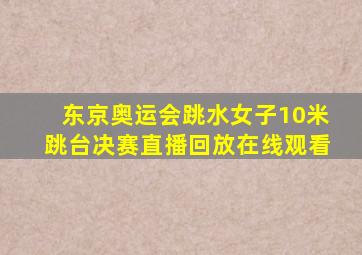 东京奥运会跳水女子10米跳台决赛直播回放在线观看