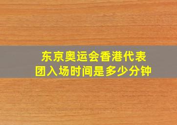 东京奥运会香港代表团入场时间是多少分钟