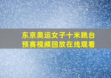 东京奥运女子十米跳台预赛视频回放在线观看