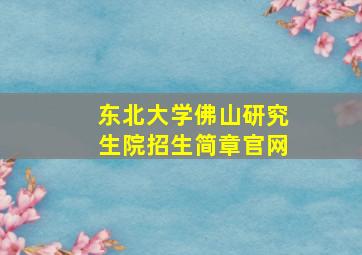 东北大学佛山研究生院招生简章官网