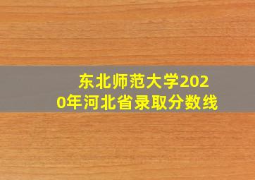 东北师范大学2020年河北省录取分数线