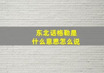 东北话格勒是什么意思怎么说