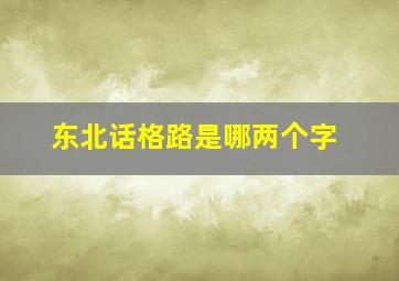 东北话格路是哪两个字