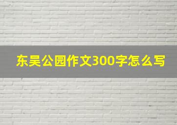 东吴公园作文300字怎么写