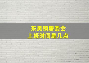 东吴镇居委会上班时间是几点