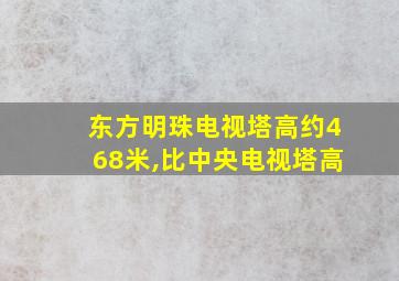 东方明珠电视塔高约468米,比中央电视塔高