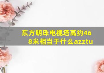 东方明珠电视塔高约468米相当于什么azztu