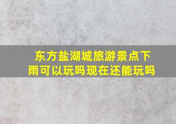 东方盐湖城旅游景点下雨可以玩吗现在还能玩吗