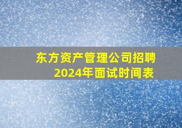 东方资产管理公司招聘2024年面试时间表