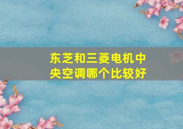 东芝和三菱电机中央空调哪个比较好