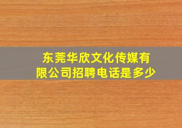 东莞华欣文化传媒有限公司招聘电话是多少