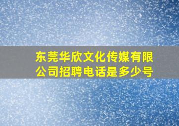 东莞华欣文化传媒有限公司招聘电话是多少号