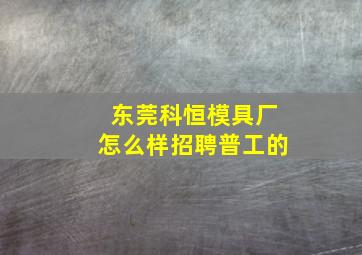 东莞科恒模具厂怎么样招聘普工的