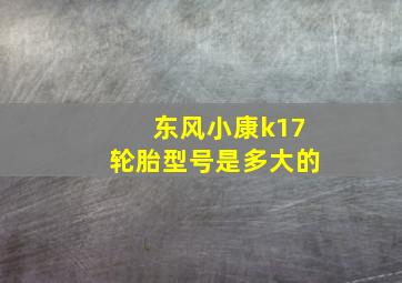 东风小康k17轮胎型号是多大的