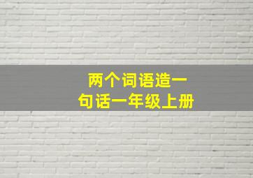 两个词语造一句话一年级上册