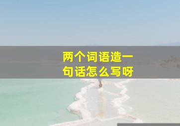 两个词语造一句话怎么写呀