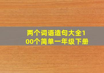 两个词语造句大全100个简单一年级下册