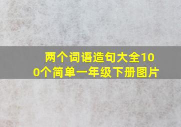 两个词语造句大全100个简单一年级下册图片