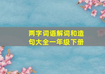 两字词语解词和造句大全一年级下册