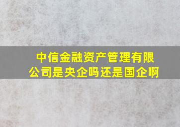 中信金融资产管理有限公司是央企吗还是国企啊