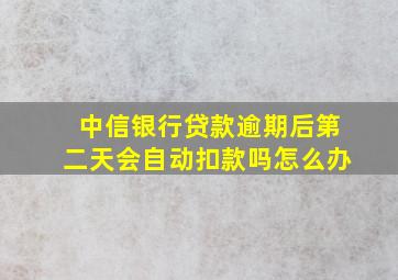 中信银行贷款逾期后第二天会自动扣款吗怎么办