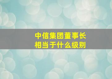 中信集团董事长相当于什么级别