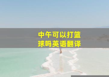 中午可以打篮球吗英语翻译