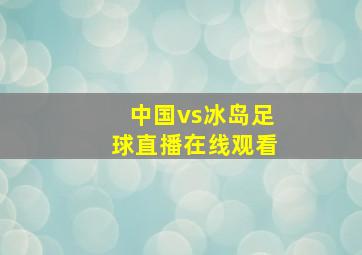 中国vs冰岛足球直播在线观看