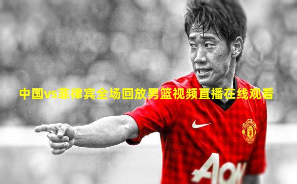 中国vs菲律宾全场回放男篮视频直播在线观看