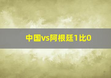 中国vs阿根廷1比0