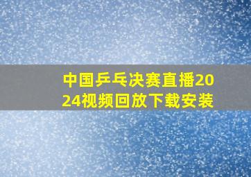 中国乒乓决赛直播2024视频回放下载安装