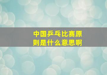 中国乒乓比赛原则是什么意思啊