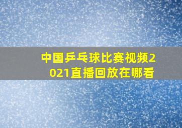 中国乒乓球比赛视频2021直播回放在哪看