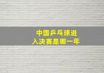 中国乒乓球进入决赛是哪一年