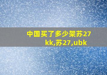 中国买了多少架苏27kk,苏27,ubk