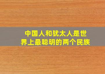 中国人和犹太人是世界上最聪明的两个民族