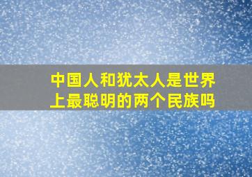 中国人和犹太人是世界上最聪明的两个民族吗