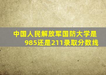 中国人民解放军国防大学是985还是211录取分数线