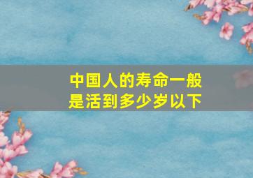 中国人的寿命一般是活到多少岁以下