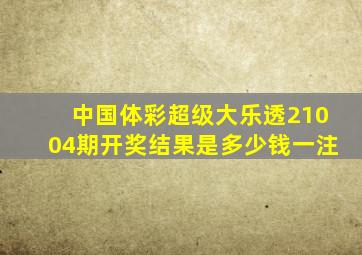 中国体彩超级大乐透21004期开奖结果是多少钱一注